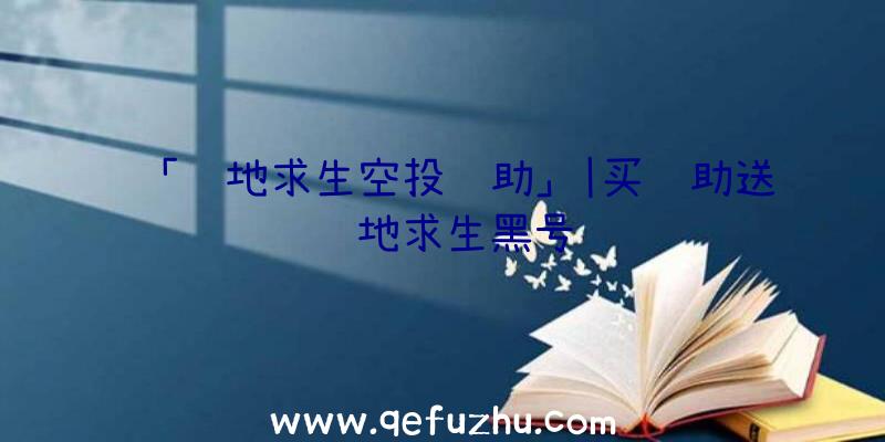 「绝地求生空投辅助」|买辅助送绝地求生黑号